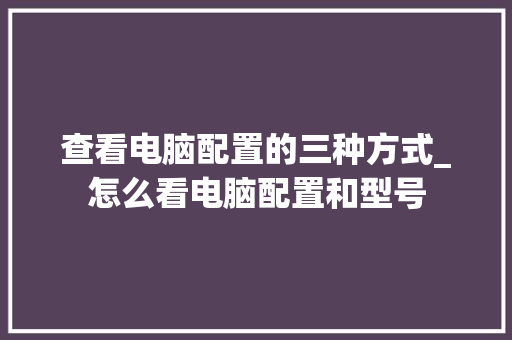 查看电脑配置的三种方式_怎么看电脑配置和型号