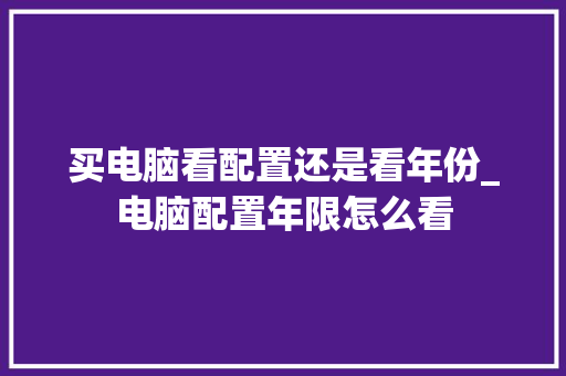 买电脑看配置还是看年份_电脑配置年限怎么看 电脑故障维修