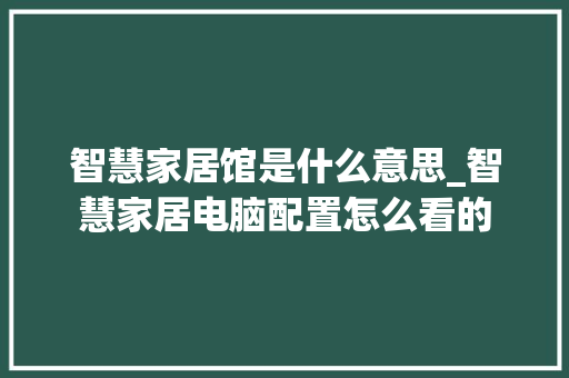 智慧家居馆是什么意思_智慧家居电脑配置怎么看的 电脑配置