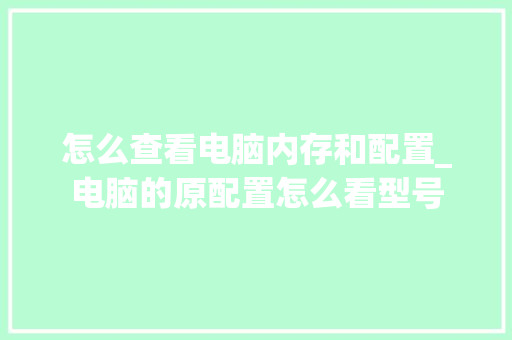 怎么查看电脑内存和配置_电脑的原配置怎么看型号