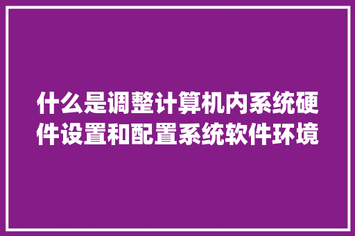 什么是调整计算机内系统硬件设置和配置系统软件环境的系统工具程序_电脑怎么看配置的软件版本