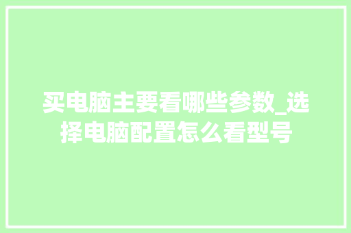 买电脑主要看哪些参数_选择电脑配置怎么看型号