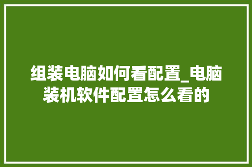 组装电脑如何看配置_电脑装机软件配置怎么看的