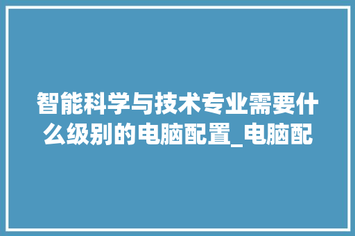 智能科学与技术专业需要什么级别的电脑配置_电脑配置怎么看档次高低
