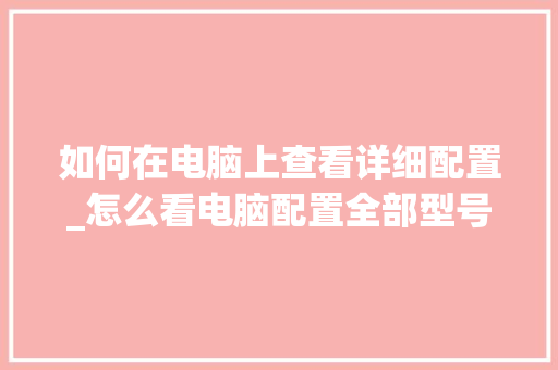 如何在电脑上查看详细配置_怎么看电脑配置全部型号