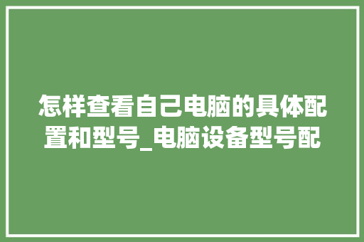 怎样查看自己电脑的具体配置和型号_电脑设备型号配置怎么看的