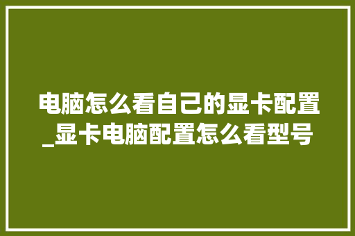 电脑怎么看自己的显卡配置_显卡电脑配置怎么看型号