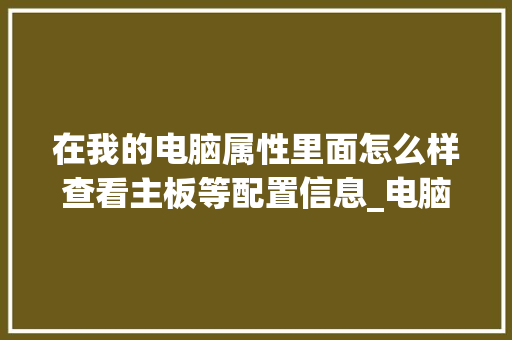 在我的电脑属性里面怎么样查看主板等配置信息_电脑主板配置怎么看型号