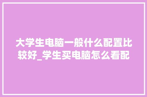 大学生电脑一般什么配置比较好_学生买电脑怎么看配置参数 电脑配置