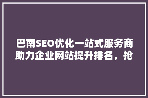 巴南SEO优化一站式服务商助力企业网站提升排名，抢占市场先机