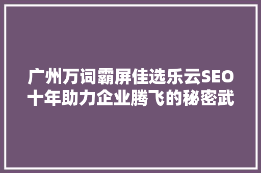 广州万词霸屏佳选乐云SEO十年助力企业腾飞的秘密武器