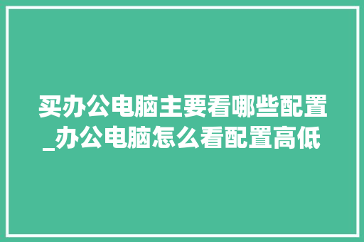 买办公电脑主要看哪些配置_办公电脑怎么看配置高低