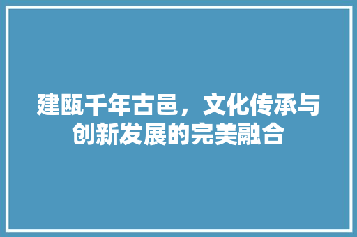 建瓯千年古邑，文化传承与创新发展的完美融合