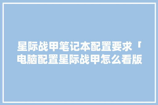 星际战甲笔记本配置要求「电脑配置星际战甲怎么看版本」 星际战甲笔记本配置要求「电脑配置星际战甲怎么看版本」 电脑故障维修