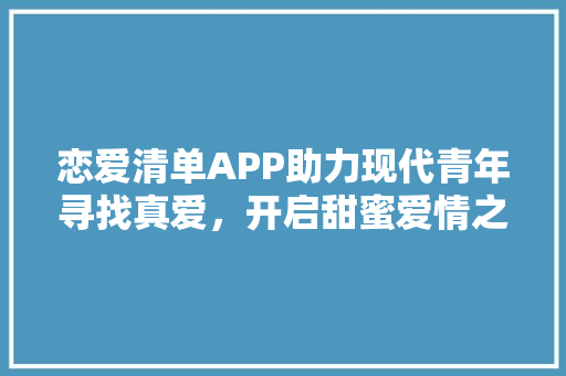 恋爱清单APP助力现代青年寻找真爱，开启甜蜜爱情之旅 电脑基础