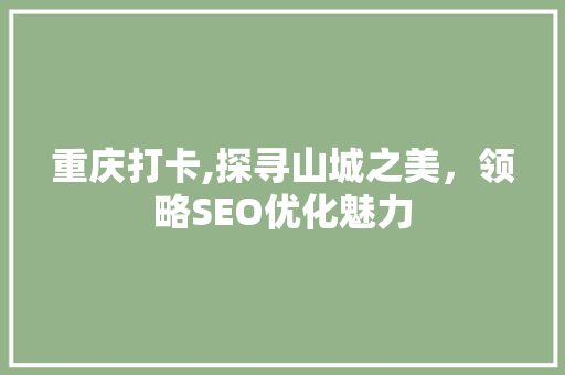重庆打卡,探寻山城之美,领略SEO优化魅力 操作系统 重庆打卡,探寻山城之美,领略SEO优化魅力 重庆打卡,探寻山城之美,领略SEO优化魅力 操作系统
