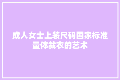 成人女士上装尺码国家标准量体裁衣的艺术