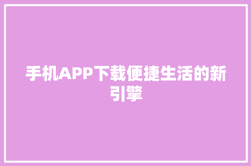 手机APP下载便捷生活的新引擎