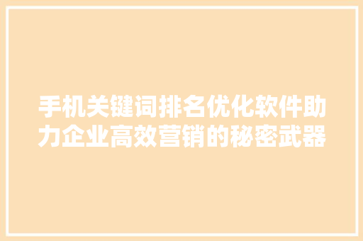 手机关键词排名优化软件助力企业高效营销的秘密武器 手机关键词排名优化软件助力企业高效营销的秘密武器