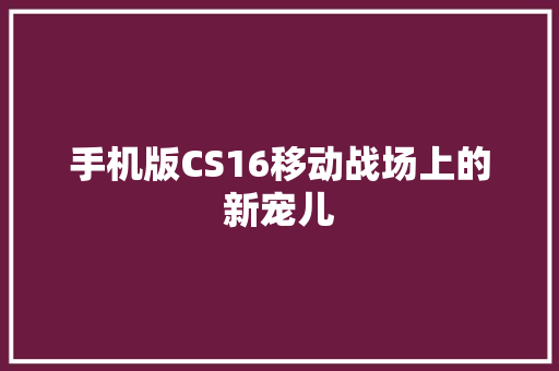 手机版CS16移动战场上的新宠儿 手机版CS16移动战场上的新宠儿