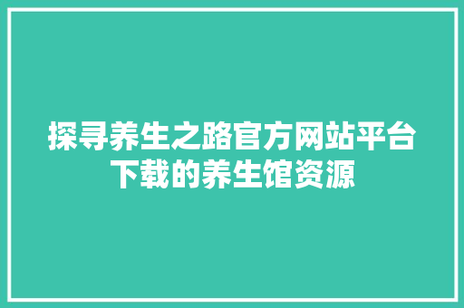 探寻养生之路官方网站平台下载的养生馆资源 探寻养生之路官方网站平台下载的养生馆资源