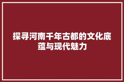 探寻河南千年古都的文化底蕴与现代魅力