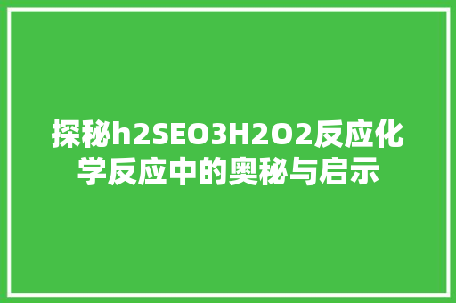 探秘h2SEO3H2O2反应化学反应中的奥秘与启示
