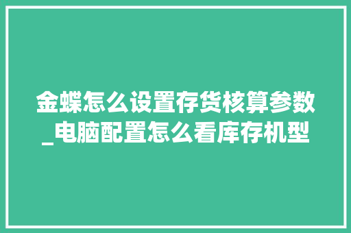 金蝶怎么设置存货核算参数_电脑配置怎么看库存机型号 电脑故障维修