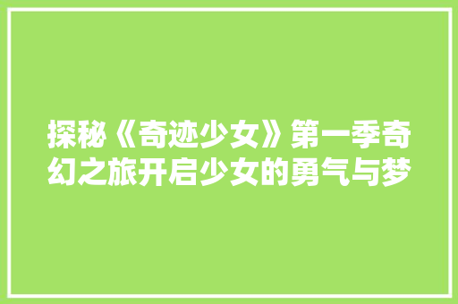 探秘《奇迹少女》第一季奇幻之旅开启少女的勇气与梦想 探秘《奇迹少女》第一季奇幻之旅开启少女的勇气与梦想