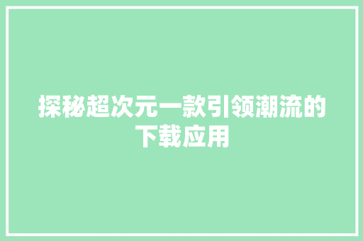 探秘超次元一款引领潮流的下载应用 探秘超次元一款引领潮流的下载应用