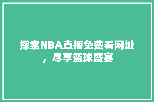 探索NBA直播免费看网址,尽享篮球盛宴 探索NBA直播免费看网址,尽享篮球盛宴