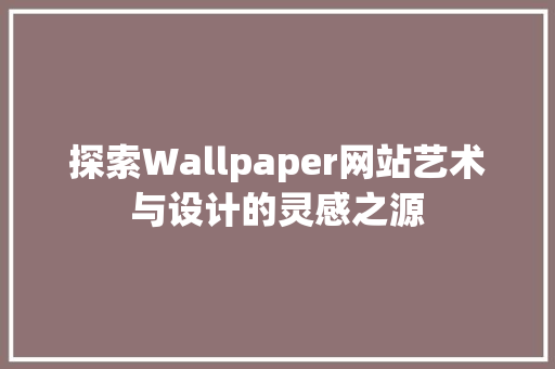 探索Wallpaper网站艺术与设计的灵感之源 探索Wallpaper网站艺术与设计的灵感之源