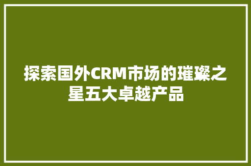 探索国外CRM市场的璀璨之星五大卓越产品 探索国外CRM市场的璀璨之星五大卓越产品