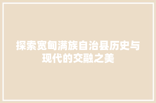 探索宽甸满族自治县历史与现代的交融之美 网络技术 探索宽甸满族自治县历史与现代的交融之美 网络技术