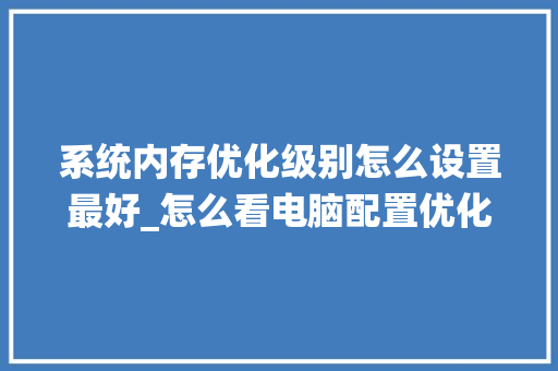 系统内存优化级别怎么设置最好_怎么看电脑配置优化内存条 操作系统