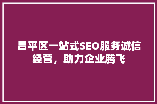昌平区一站式SEO服务诚信经营,助力企业腾飞 昌平区一站式SEO服务诚信经营,助力企业腾飞