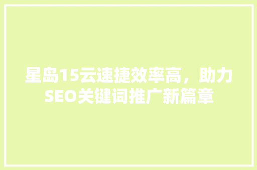 星岛15云速捷效率高,助力SEO关键词推广新篇章 星岛15云速捷效率高,助力SEO关键词推广新篇章