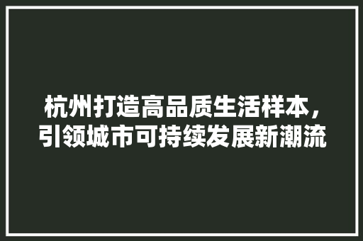杭州打造高品质生活样本，引领城市可持续发展新潮流