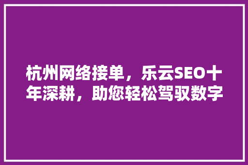 杭州网络接单,乐云SEO十年深耕,助您轻松驾驭数字营销 编程语言 杭州网络接单,乐云SEO十年深耕,助您轻松驾驭数字营销 编程语言