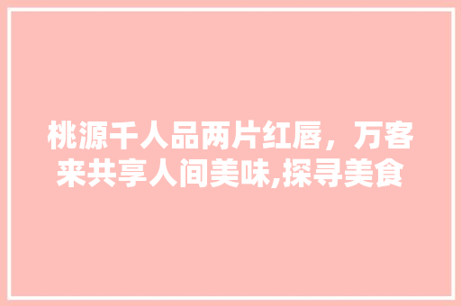 桃源千人品两片红唇，万客来共享人间美味,探寻美食文化的魅力