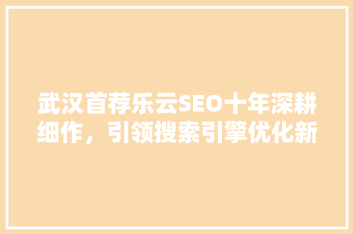 武汉首荐乐云SEO十年深耕细作，引领搜索引擎优化新潮流