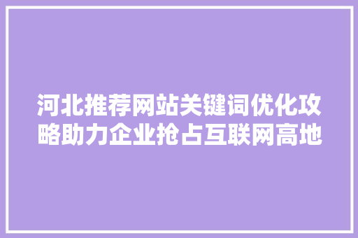 河北推荐网站关键词优化攻略助力企业抢占互联网高地