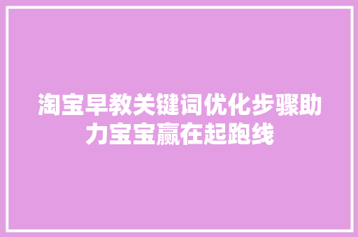 淘宝早教关键词优化步骤助力宝宝赢在起跑线