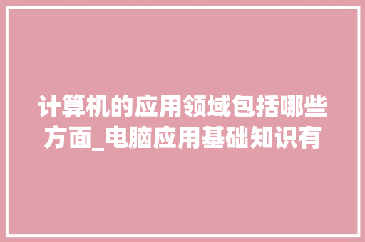计算机的应用领域包括哪些方面_电脑应用基础知识有哪些 编程语言 计算机的应用领域包括哪些方面_电脑应用基础知识有哪些 编程语言