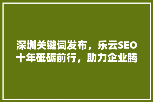 深圳关键词发布，乐云SEO十年砥砺前行，助力企业腾飞