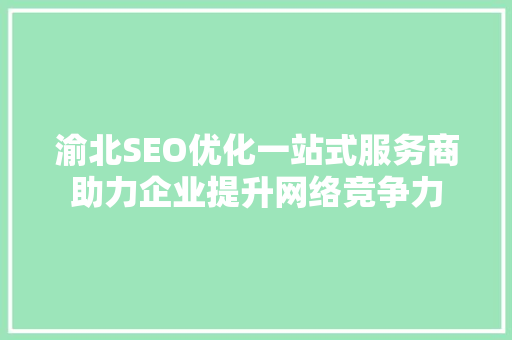渝北SEO优化一站式服务商助力企业提升网络竞争力