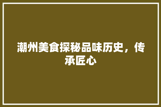 潮州美食探秘品味历史,传承匠心 电脑配置 潮州美食探秘品味历史,传承匠心 电脑配置