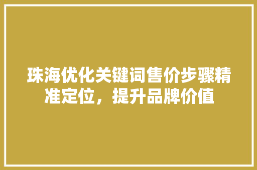 珠海优化关键词售价步骤精准定位，提升品牌价值