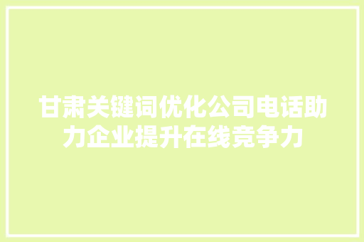 甘肃关键词优化公司电话助力企业提升在线竞争力