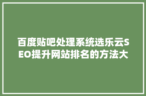 百度贴吧处理系统选乐云SEO提升网站排名的方法大